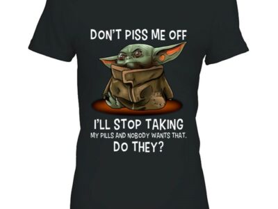 Baby Yoda Don?t Piss Me Off I?ll Stop Taking My Pills And Nobody Wants That Do They