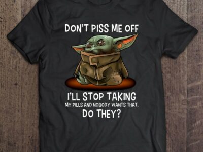 Don’t Piss Me Off I’ll Stop Taking My Pills And Nobody Wants That Do They Grumpy Baby Yoda