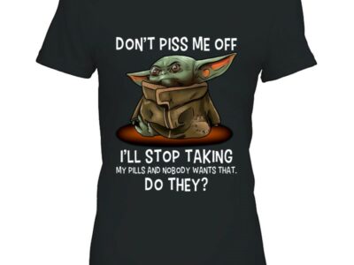 Don’t Piss Me Off I’ll Stop Taking My Pills And Nobody Wants That Do They Grumpy Baby Yoda