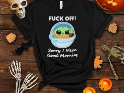 Baby Yoda fuck off sorry I mean good morning shirt