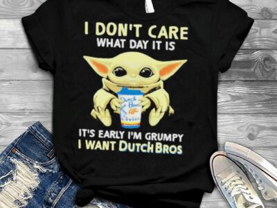 I Don?t Care What Day It Is It?s Early I?m Grumpy I Want Dutch Bros Baby Yoda Shirt