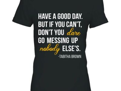 Have A Good Day But If You Can’t Don’t You Dare Go Messing Up Nobody Else’s Tabitha Brown Quotes