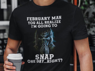 February Man You All Realize I‘m Going To Snap One Day Right Shirt