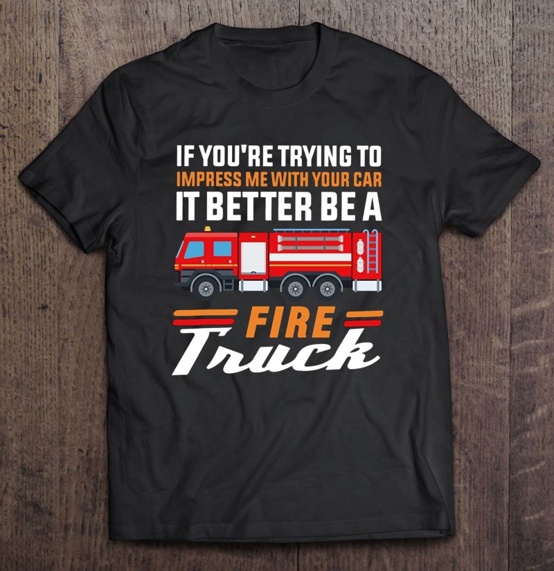 Firefighter If You’re Trying To Impress Me With Your Car It Better Be A Fire Truck