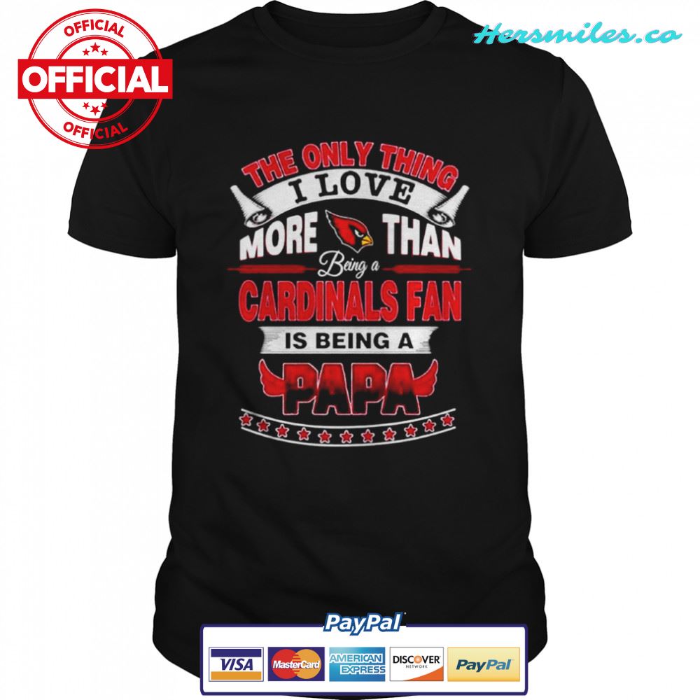 The Only Thing I Love More Than Being A Arizona Cardinals Fan Is Being A Papa shirt