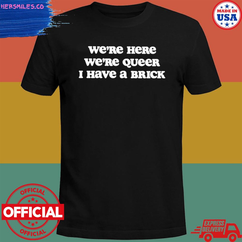 We’re here we’re queer I have a brick T-shirt