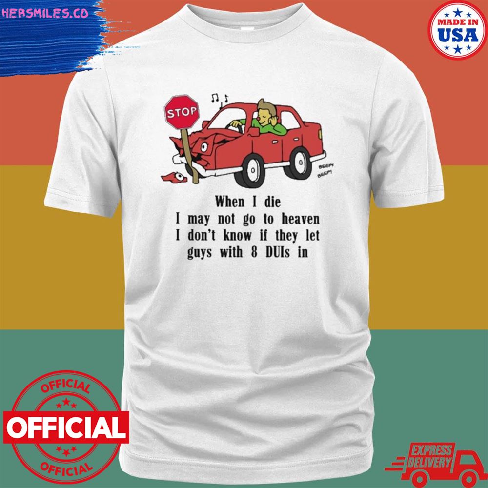 When I die I may not go to heaven I don’t know if they let guys with 8 duis in shirt