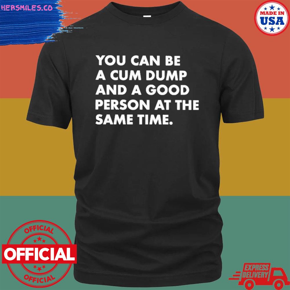 You can be a cum dump and a good person at the same time T-shirt