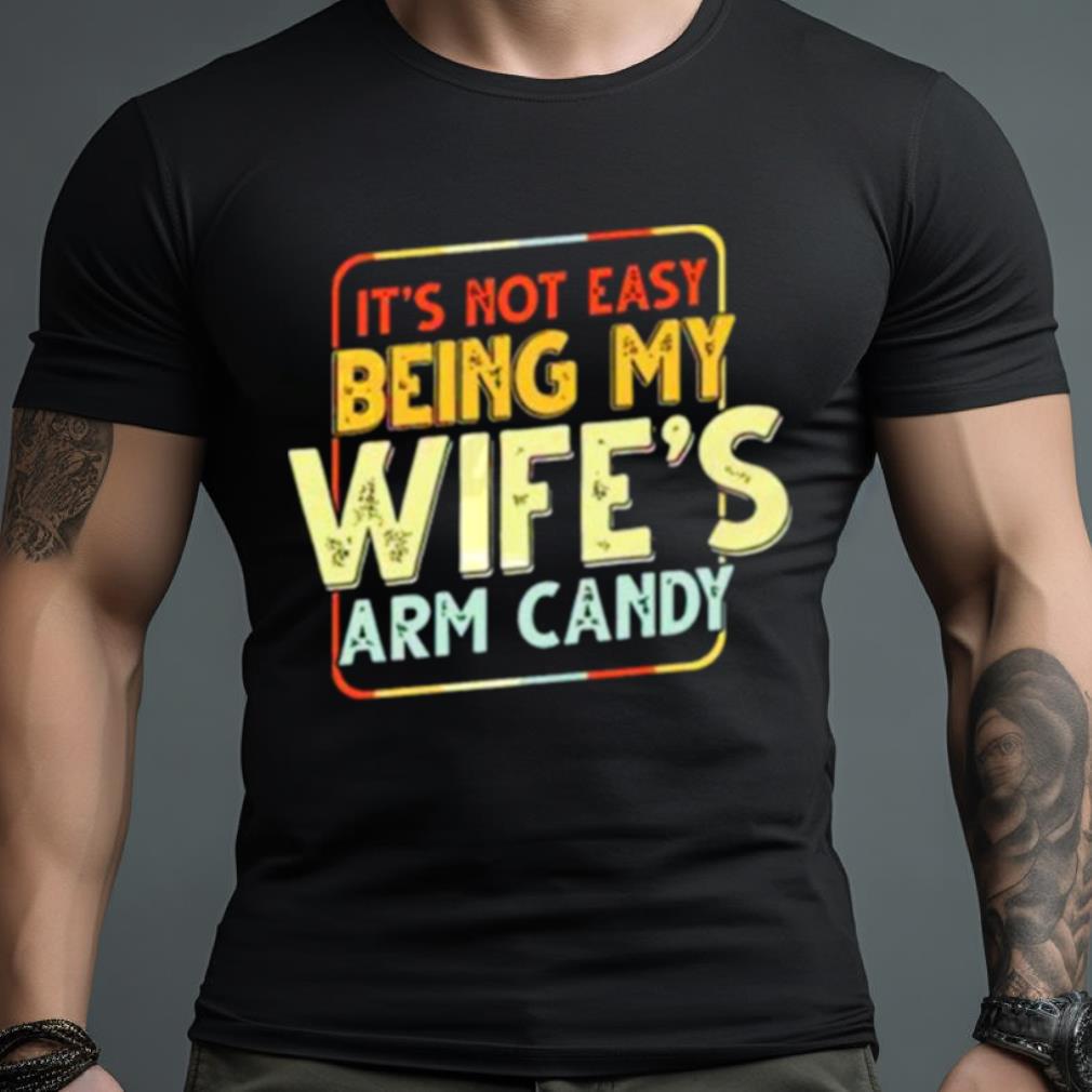 Its Not Easy Being My Wifes Arm Candy T Shirt Hersmiles