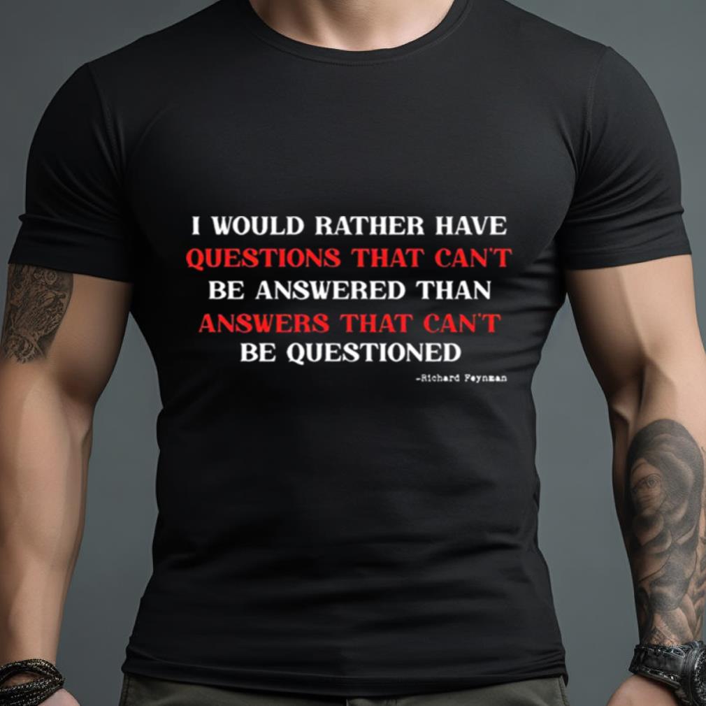 I would rather have questions that can t be answered that can t be